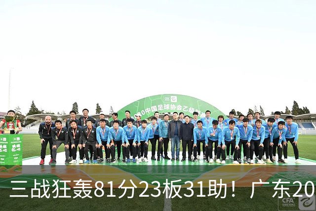 三战狂轰81分23板31助！广东20岁天才后卫疯狂崛起，他能成下一个徐杰吗？